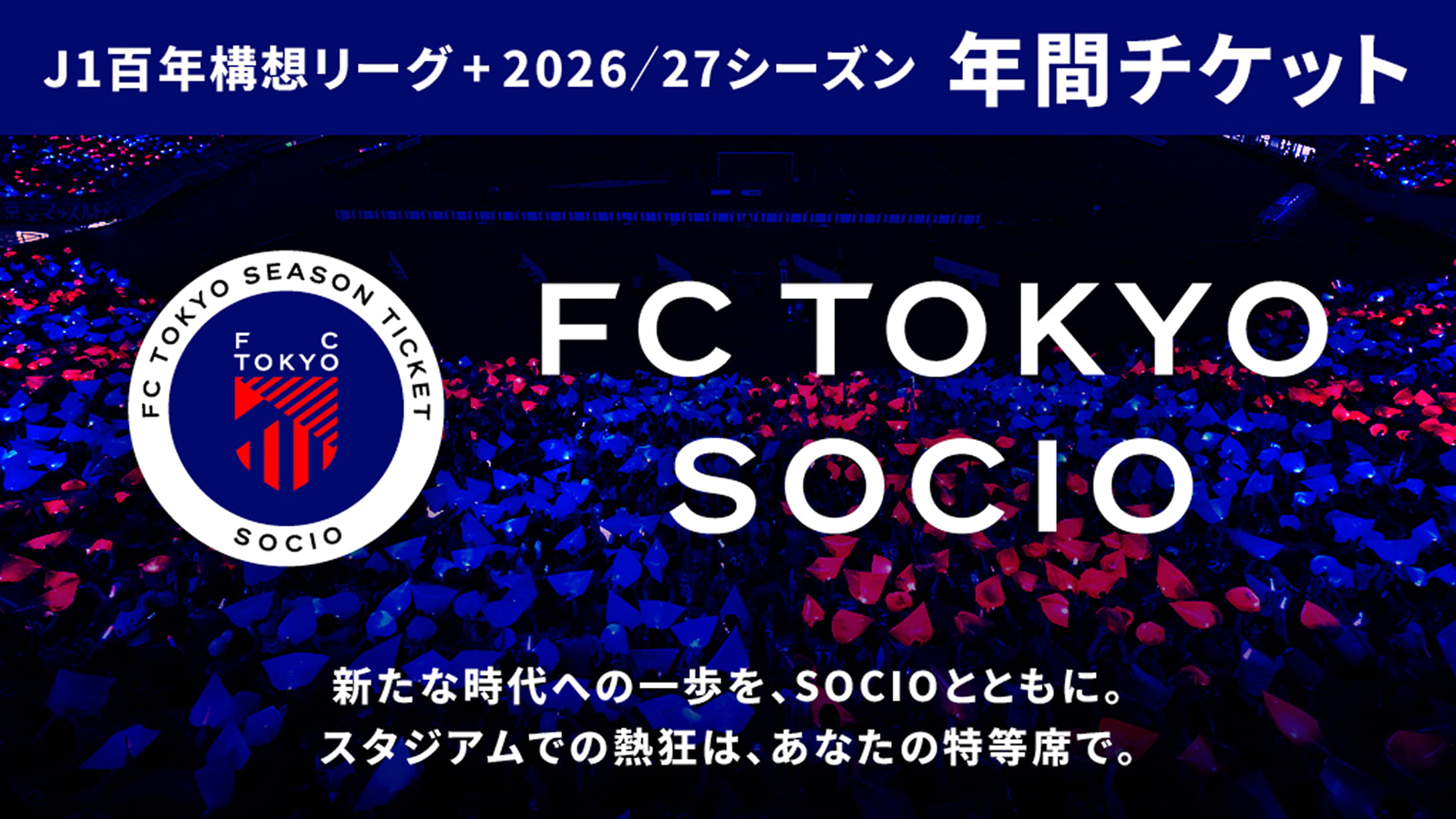Liga J1 Centenária + Temporada 2026/27 Ingresso Anual FC TOKYO SOCIO Um passo para uma nova era, junto com SOCIO. A emoção no estádio, no seu lugar especial.